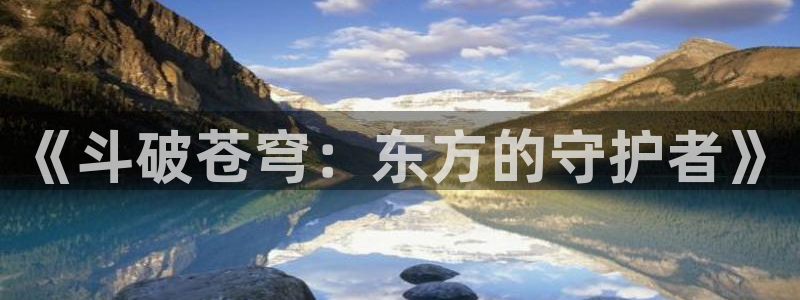 动漫天堂更新最快：《斗破苍穹：东方的守护者》