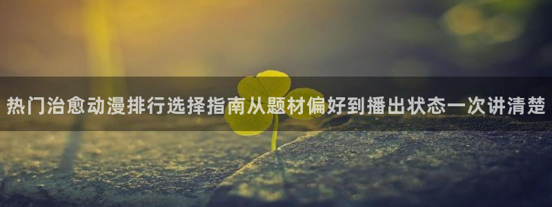 动漫天堂今日推荐：热门治愈动漫排行选择指南从题材偏好到播出状态一次讲清楚