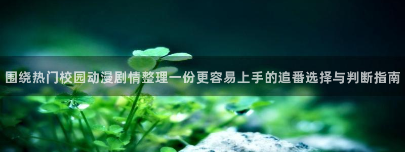动漫天堂新番大全：围绕热门校园动漫剧情整理一份更容易上手的追番选择与判断指南