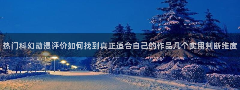 动漫天堂在线观看动漫免费：热门科幻动漫评价如何找到真正适合自己的作品几个实用判断维度