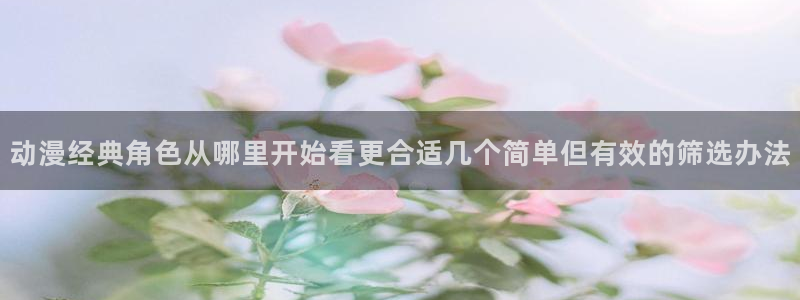 动漫天堂排行榜前十：动漫经典角色从哪里开始看更合适几个简单但有效的筛选办法