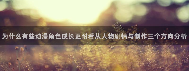 动漫天堂必看动漫：为什么有些动漫角色成长更耐看从人物剧情与制作三个方向分析