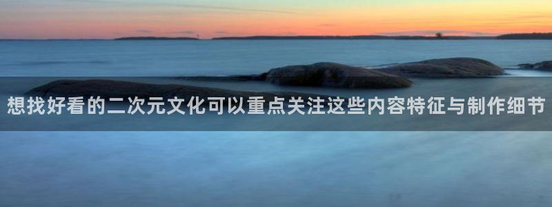 动漫天堂哪个网站：想找好看的二次元文化可以重点关注这些内容特征与制作细节