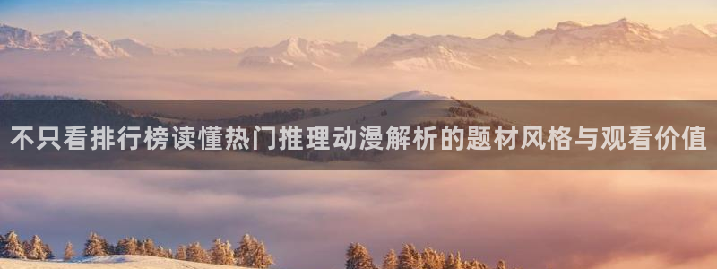 动漫天堂日本动漫推荐：不只看排行榜读懂热门推理动漫解析的题材风格与观看价值
