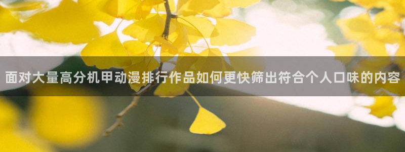 动漫天堂最新新番：面对大量高分机甲动漫排行作品如何更快筛出符合个人口味的内容