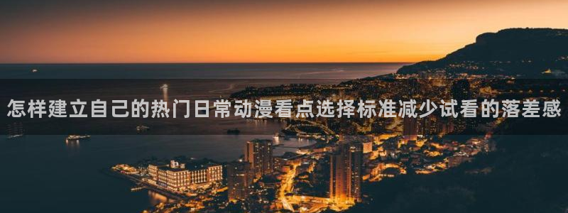 动漫天堂动漫电影大全：怎样建立自己的热门日常动漫看点选择标准减少试看的落差感