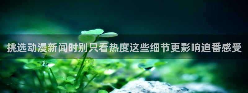 动漫天堂同步更新：挑选动漫新闻时别只看热度这些细节更影响追番感受