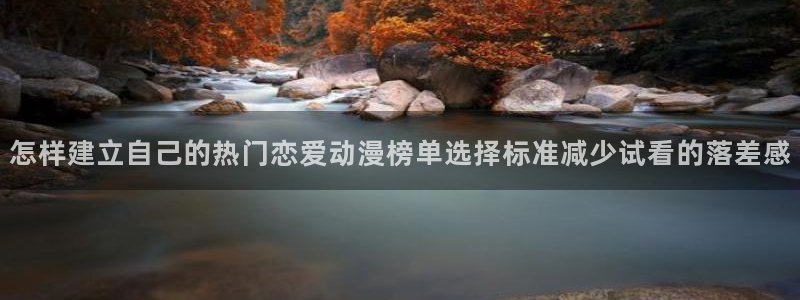 动漫天堂最新更新：怎样建立自己的热门恋爱动漫榜单选择标准减少试看的落差感