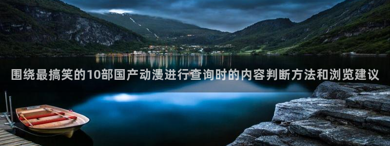 动漫天堂国漫排行榜：围绕最搞笑的10部国产动漫进行查询时的内容判断方法和浏览建议