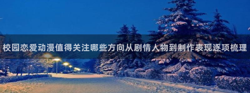 动漫天堂国产动漫免费观看：校园恋爱动漫值得关注哪些方向从剧情人物到制作表现逐项梳理