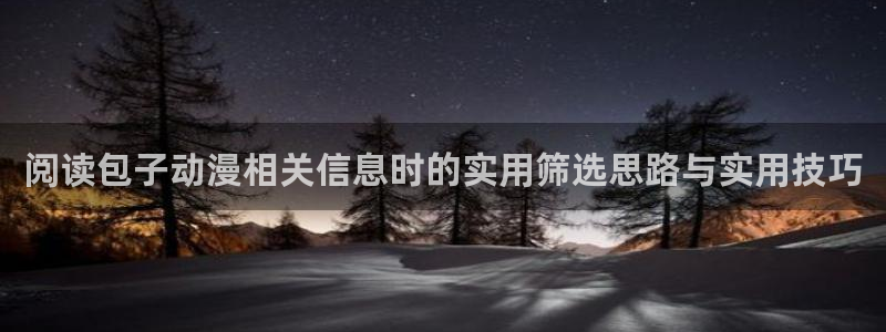 动漫天堂动漫更新：阅读包子动漫相关信息时的实用筛选思路与实用技巧