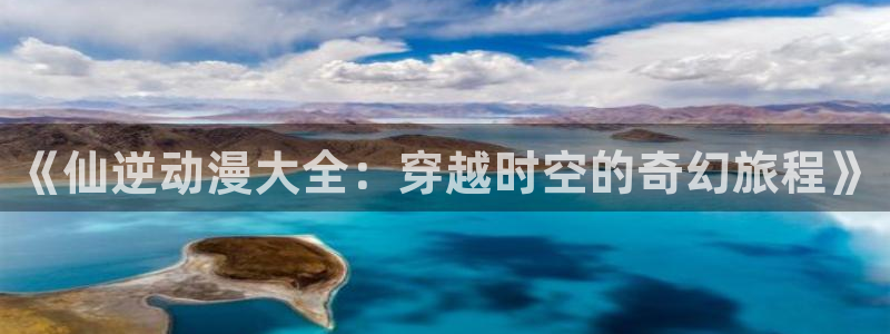 动漫天堂本月排行：《仙逆动漫大全：穿越时空的奇幻旅程》