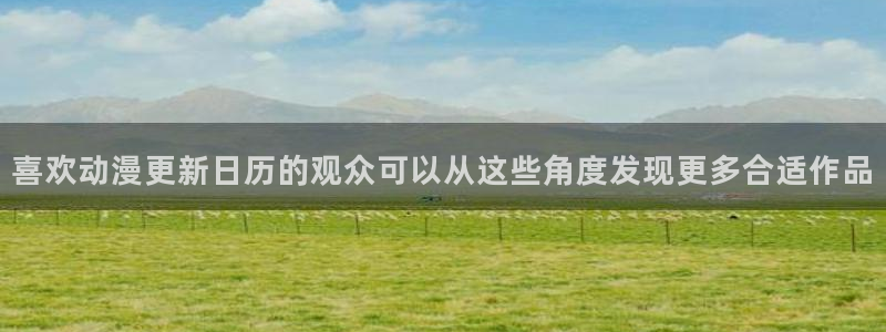 动漫天堂手机动漫：喜欢动漫更新日历的观众可以从这些角度发现更多合适作品