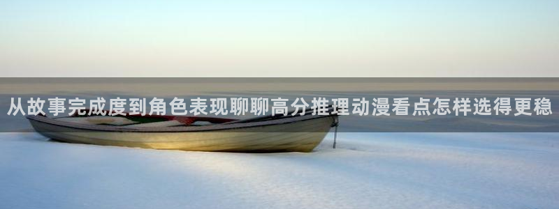 动漫天堂青春动漫：从故事完成度到角色表现聊聊高分推理动漫看点怎样选得更稳
