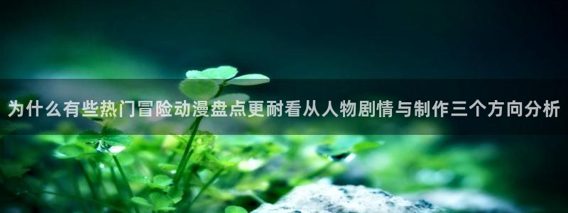 动漫天堂热门新番：为什么有些热门冒险动漫盘点更耐看从人物剧情与制作三个方向分析