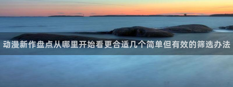 动漫天堂新番排行榜：动漫新作盘点从哪里开始看更合适几个简单但有效的筛选办法