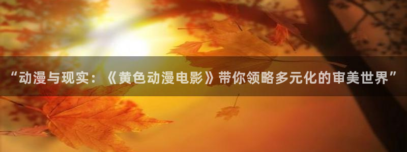 动漫天堂网页版在线观看：“动漫与现实：《黄色动漫电影》带你领略多元化的审美世界”