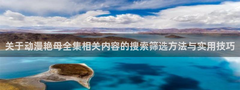 动漫天堂日漫排行：关于动漫艳母全集相关内容的搜索筛选方法与实用技巧