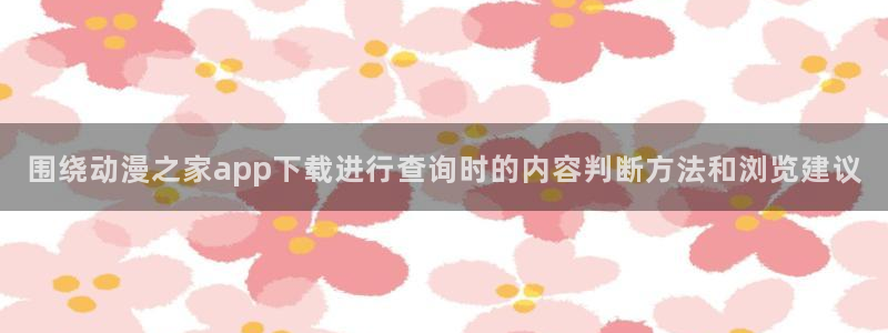 动漫天堂高清动漫推荐：围绕动漫之家app下载进行查询时的内容判断方法和浏览建议