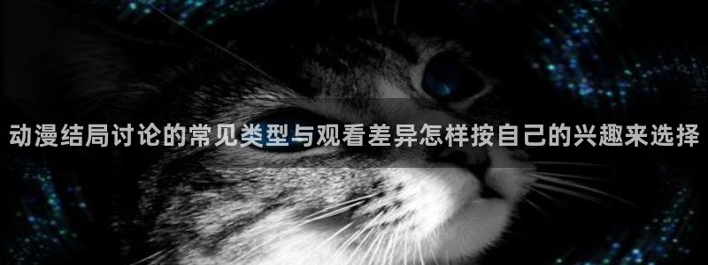 动漫天堂推理动漫：动漫结局讨论的常见类型与观看差异怎样按自己的兴趣来选择