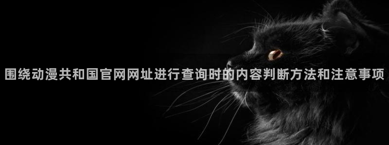 动漫天堂2026：围绕动漫共和国官网网址进行查询时的内容判断方法和注意事项