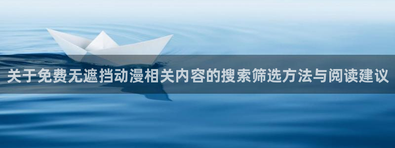 动漫天堂免费动漫大全：关于免费无遮挡动漫相关内容的搜索筛选方法与阅读建议