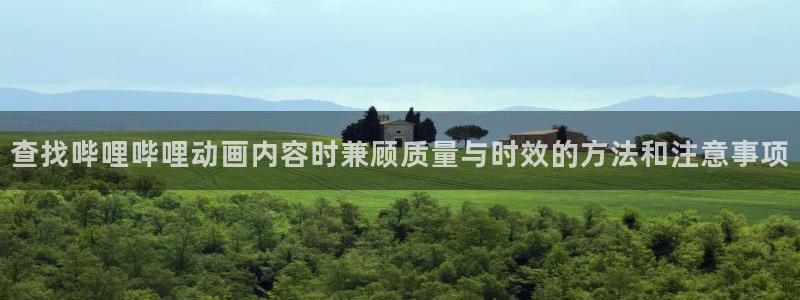 动漫天堂剧情动漫：查找哔哩哔哩动画内容时兼顾质量与时效的方法和注意事项
