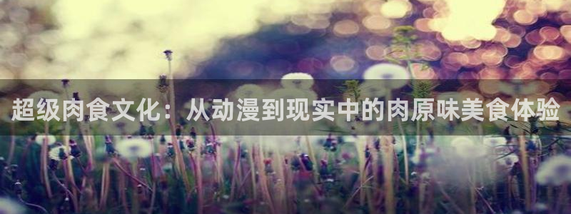动漫天堂手机免费观看：超级肉食文化：从动漫到现实中的肉原味美食体验