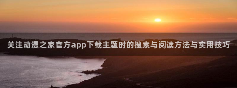 动漫天堂最新新作：关注动漫之家官方app下载主题时的搜索与阅读方法与实用技巧